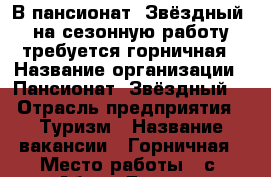 В пансионат “Звёздный“ на сезонную работу требуется горничная › Название организации ­ Пансионат “Звёздный“ › Отрасль предприятия ­ Туризм › Название вакансии ­ Горничная › Место работы ­ с. Абрау-Дюрсо › Подчинение ­ Старшей горничной › Минимальный оклад ­ 17 000 › Возраст от ­ 18 - Краснодарский край, Новороссийск г. Работа » Вакансии   